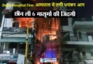 Delhi Hospital Fire: अस्पताल में लगी भयंकर आग, छीन ली छह बच्चों की जान
