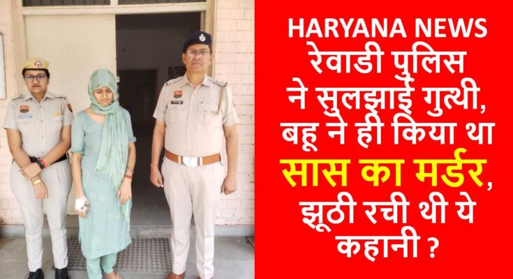 रेवाडी पुलिस ने सुलझाई गुत्थी, बहू ने ही किया था सास का मर्डर, झूठी रची थी ये कहानी