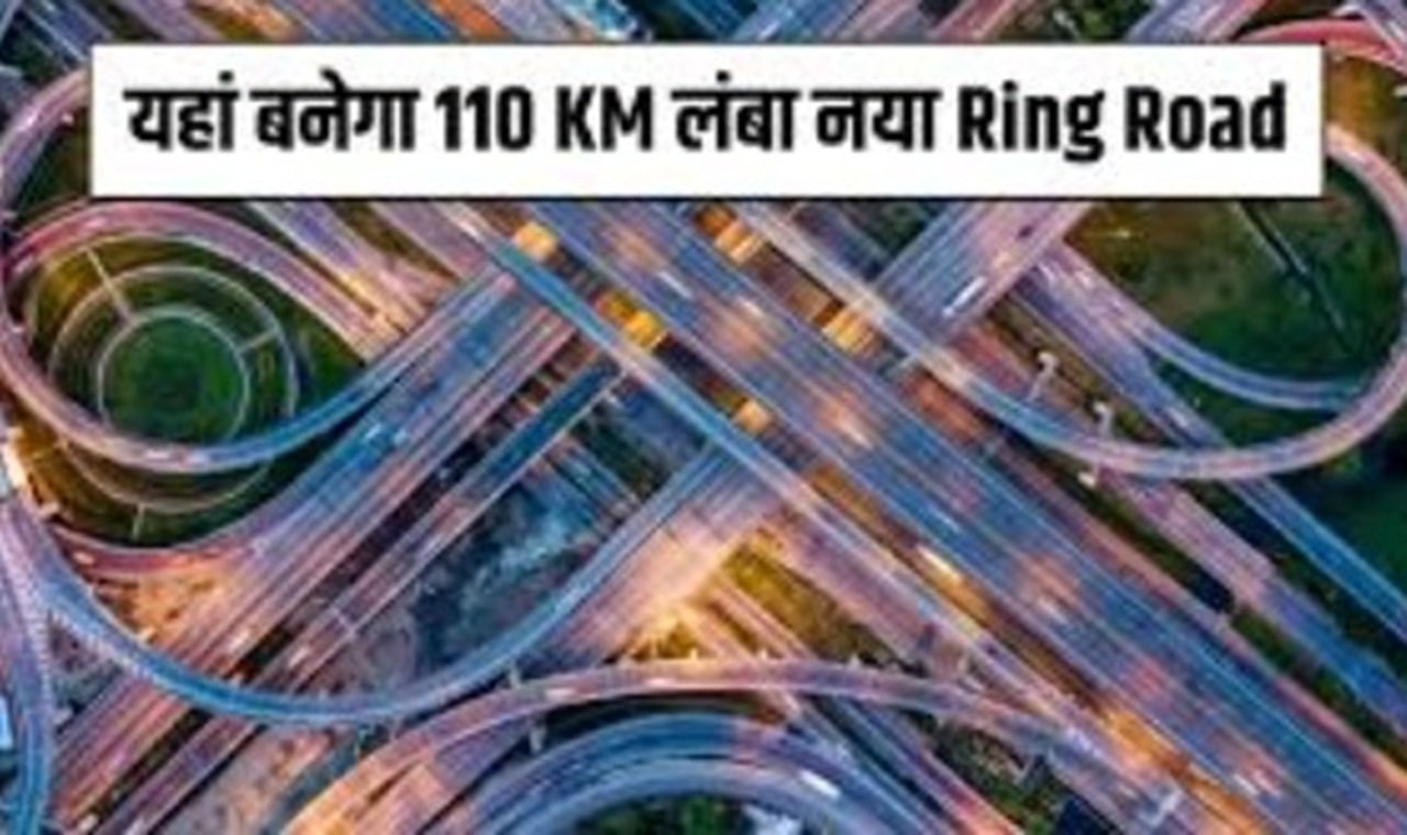 Ring Road : यहां बनेगा 110 KM लंबा नया Ring Road, जमीनों के भाव छूने लगे आसमान