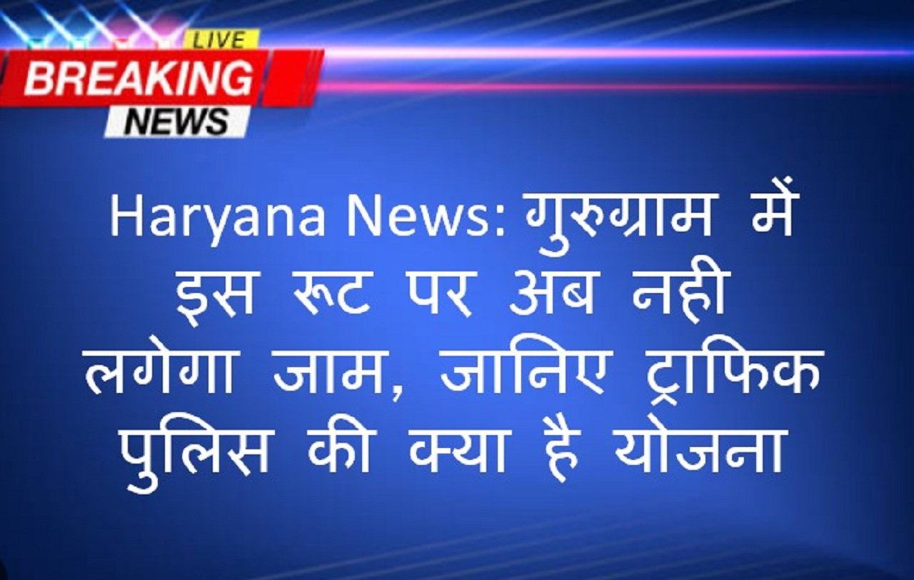 Haryana News: गुरुग्राम में इस रूट पर अब नही लगेगा जाम, जानिए ट्राफिक पुलिस की क्या है योजना