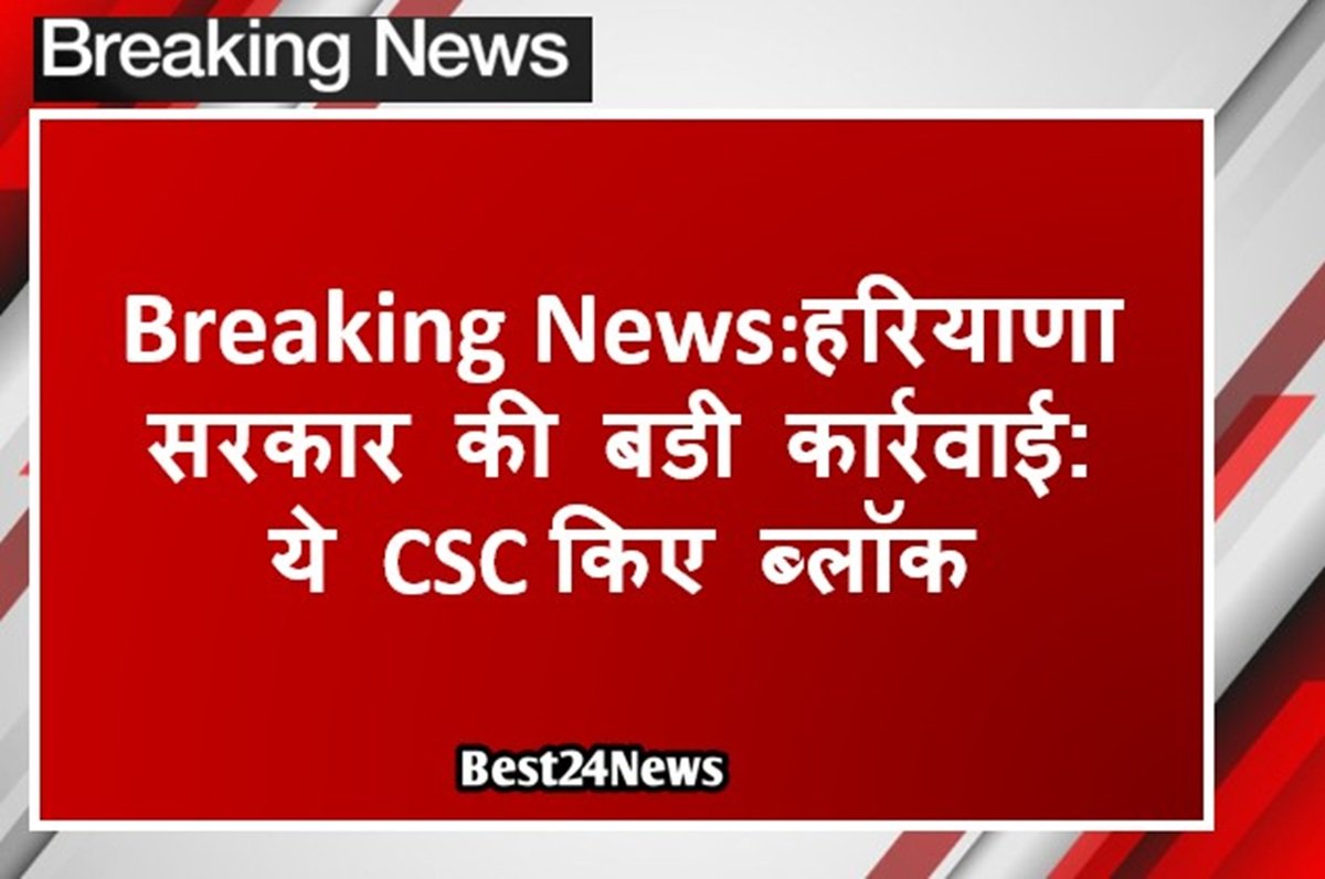 Breaking News:हरियाणा सरकार की बडी कार्रवाई: ये CSC किए ब्लॉक