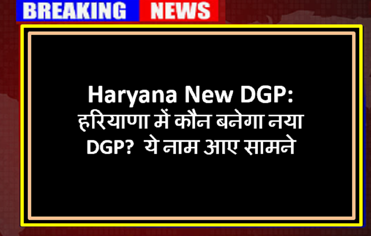 Haryana New DGP: हरियाणा में कौन बनेगा नया DGP? ये नाम आए सामने