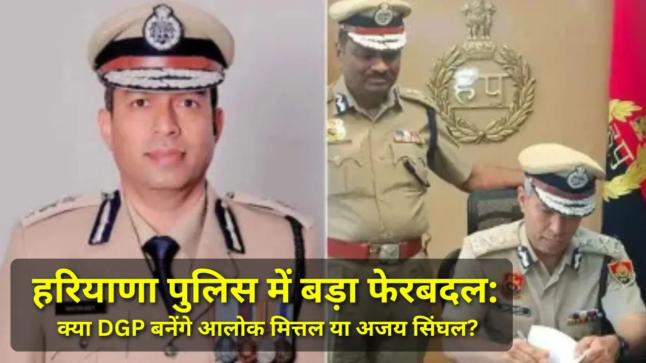 हरियाणा पुलिस में बड़ा फेरबदल: क्या DGP बनेंगे आलोक मित्तल या अजय सिंघल?