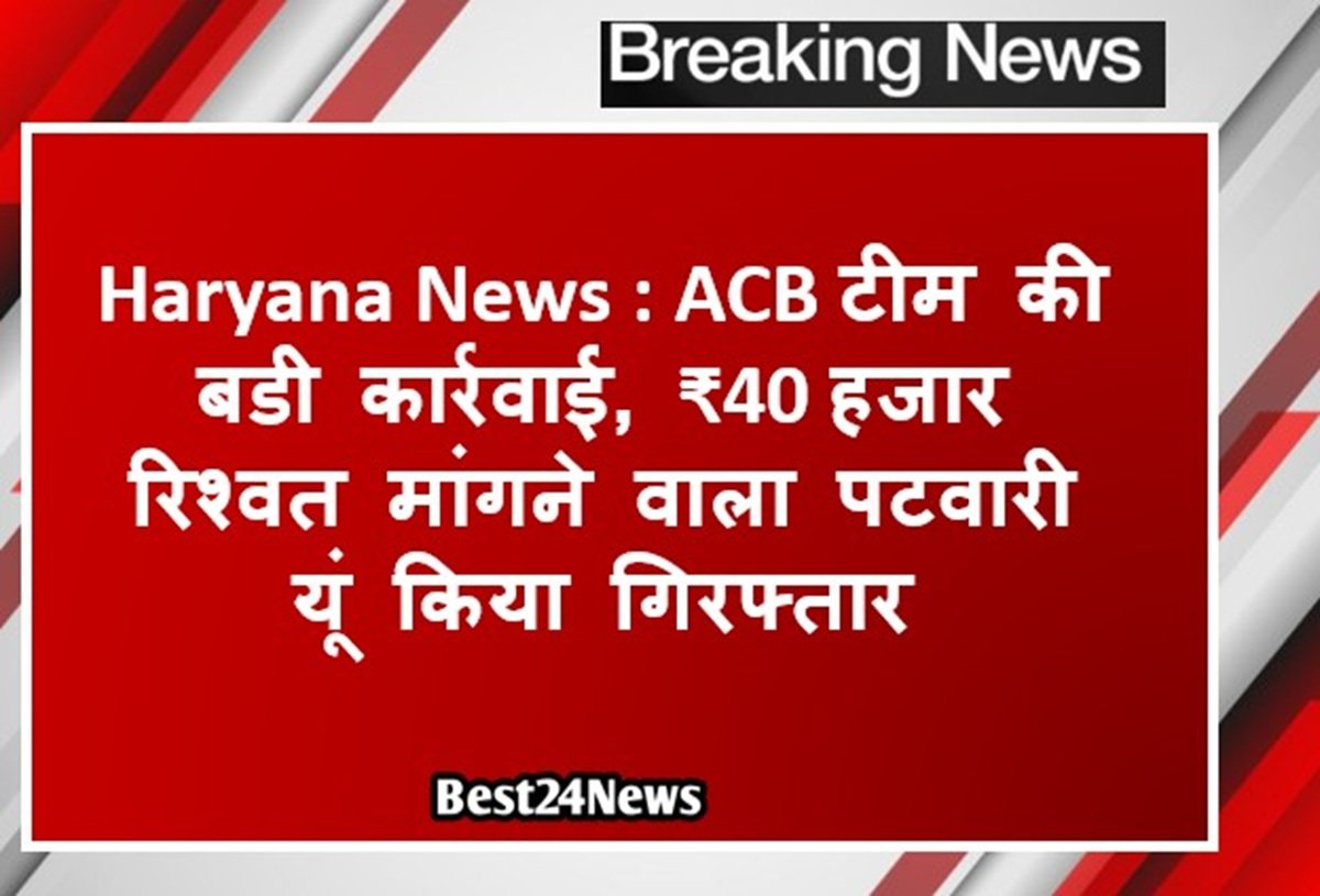 Haryana crime: ACB टीम की बडी कार्रवाई, ₹40 हजार रिश्वत मांगने वाला पटवारी यूं किया गिरफ्तार