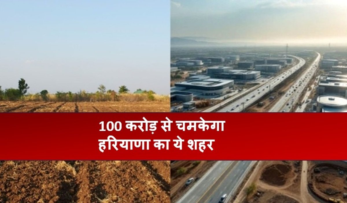 100 करोड़ से चमकेगा हरियाणा का ये शहर, जमीनों के रेट होंगे हाई, हो गई पूरी तैयारी