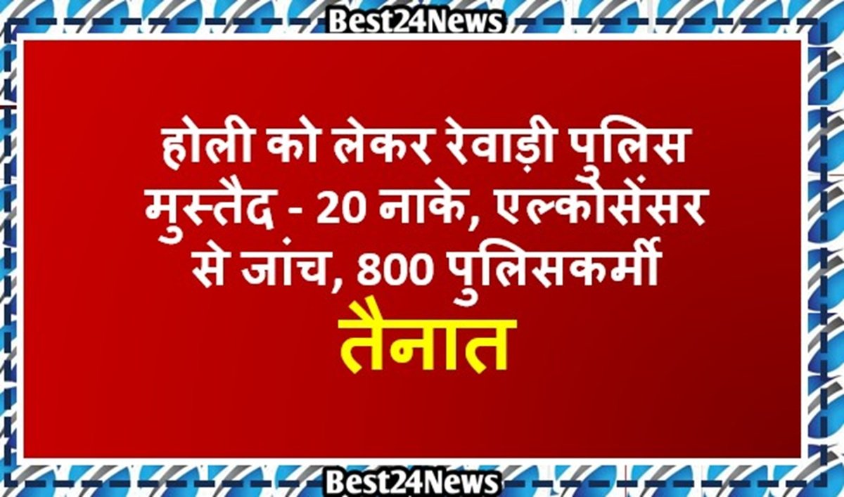होली को लेकर रेवाड़ी पुलिस मुस्तैद - 20 नाके, एल्कोसेंसर से जांच, 800 पुलिसकर्मी तैनात