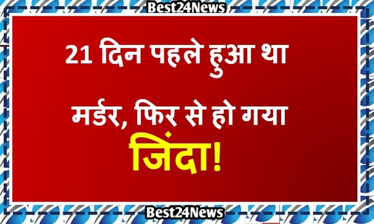 21 दिन पहले हुआ था मर्डर, फिर से हो गया जिंदा