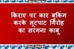 किराए पर कार बुकिंग करके लूटपाट गिरोह का सरगना काबू