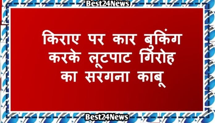 किराए पर कार बुकिंग करके लूटपाट गिरोह का सरगना काबू