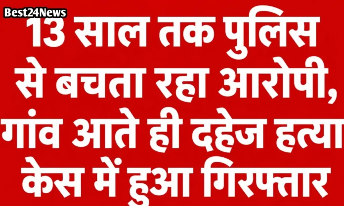 13 साल तक पुलिस से बचता रहा आरोपी, गांव आते ही दहेज हत्या केस में हुआ गिरफ्तार 
