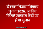 खैरथल तिजारा निकाय चुनाव 2026: जानिए कितने मतदान केंद्रों पर होगा चुनाव