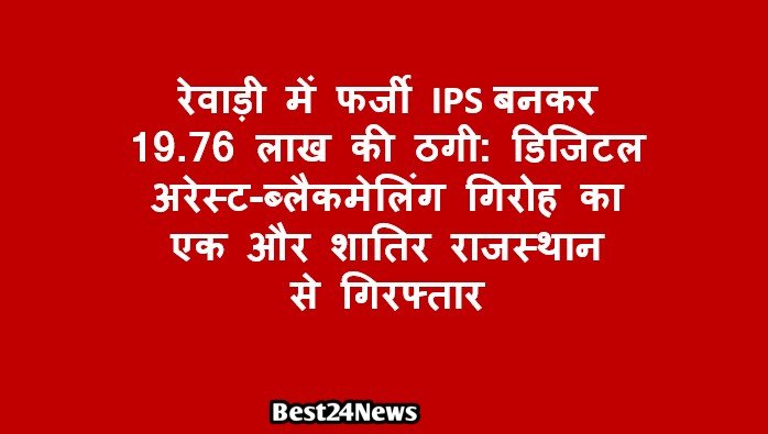 रेवाड़ी में फर्जी IPS बनकर 19.76 लाख की ठगी: डिजिटल अरेस्ट-ब्लैकमेलिंग गिरोह का एक और शातिर राजस्थान से गिरफ्तार